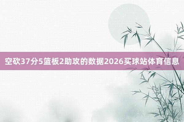 空砍37分5篮板2助攻的数据2026买球站体育信息