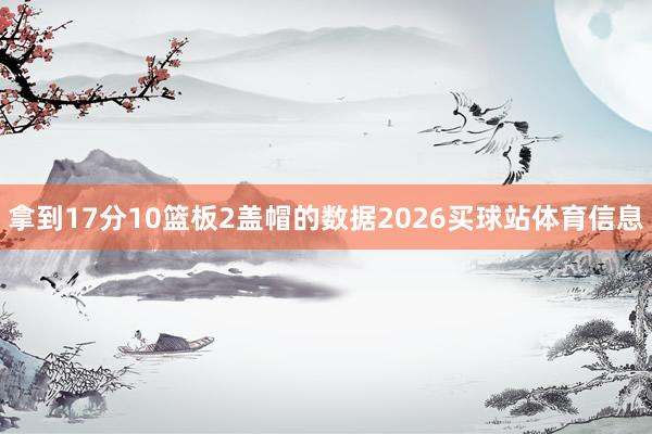 拿到17分10篮板2盖帽的数据2026买球站体育信息