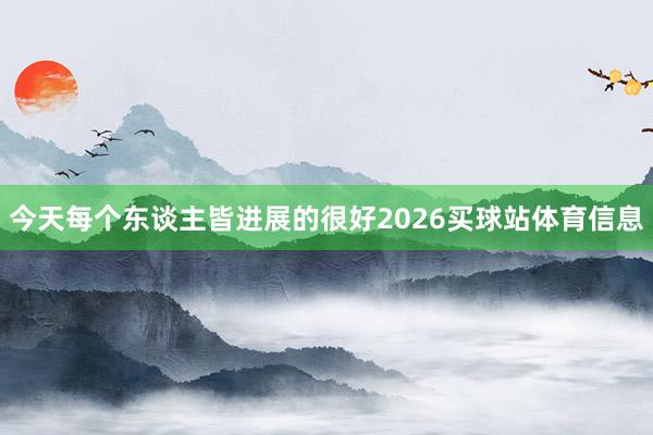 今天每个东谈主皆进展的很好2026买球站体育信息