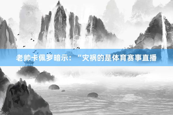 老帅卡佩罗暗示：“灾祸的是体育赛事直播