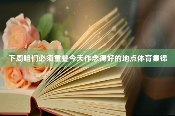 下周咱们必须重叠今天作念得好的地点体育集锦