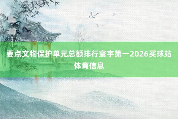 要点文物保护单元总额排行寰宇第一2026买球站体育信息