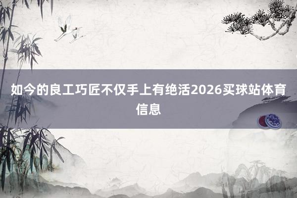 如今的良工巧匠不仅手上有绝活2026买球站体育信息