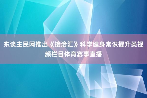 东谈主民网推出《接洽汇》科学健身常识擢升类视频栏目体育赛事直播