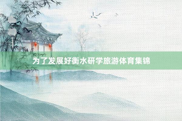 为了发展好衡水研学旅游体育集锦