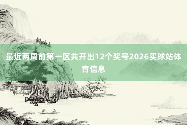 最近两周前第一区共开出12个奖号2026买球站体育信息