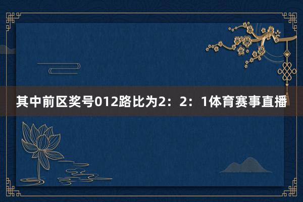 其中前区奖号012路比为2：2：1体育赛事直播