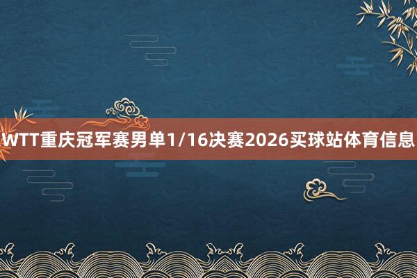 WTT重庆冠军赛男单1/16决赛2026买球站体育信息