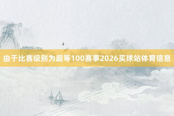 由于比赛级别为超等100赛事2026买球站体育信息