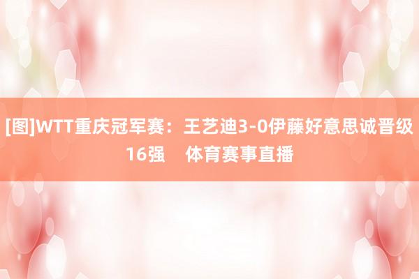 [图]WTT重庆冠军赛：王艺迪3-0伊藤好意思诚晋级16强    体育赛事直播