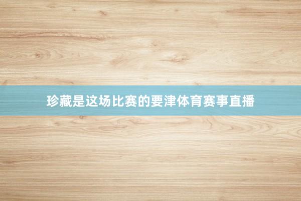 珍藏是这场比赛的要津体育赛事直播