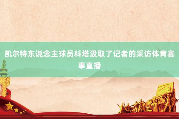 凯尔特东说念主球员科塔汲取了记者的采访体育赛事直播