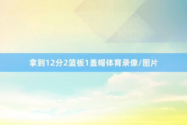 拿到12分2篮板1盖帽体育录像/图片