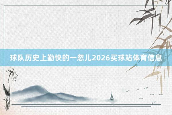 球队历史上勤快的一忽儿2026买球站体育信息