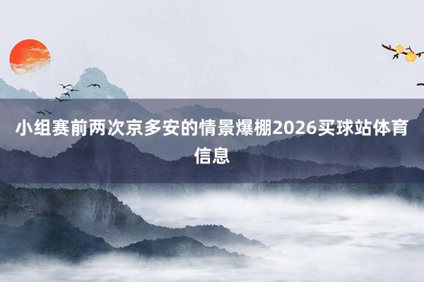 小组赛前两次京多安的情景爆棚2026买球站体育信息