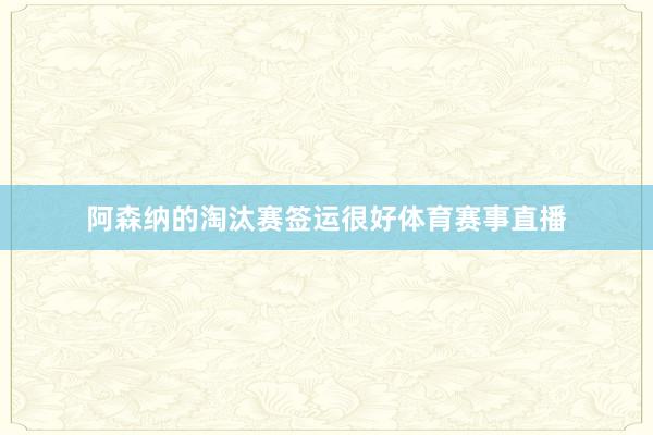 阿森纳的淘汰赛签运很好体育赛事直播