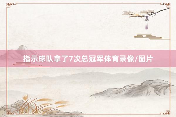 指示球队拿了7次总冠军体育录像/图片