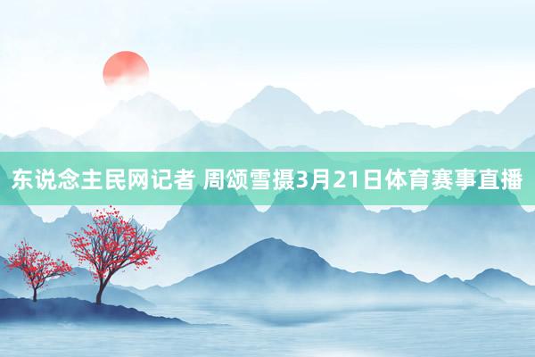 东说念主民网记者 周颂雪摄3月21日体育赛事直播
