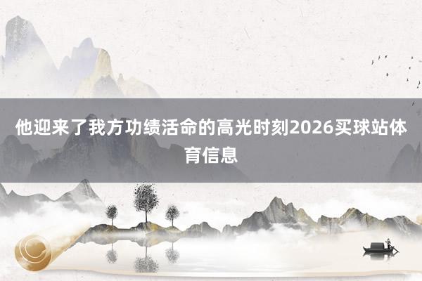 他迎来了我方功绩活命的高光时刻2026买球站体育信息