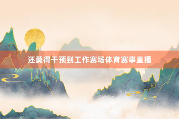 还莫得干预到工作赛场体育赛事直播