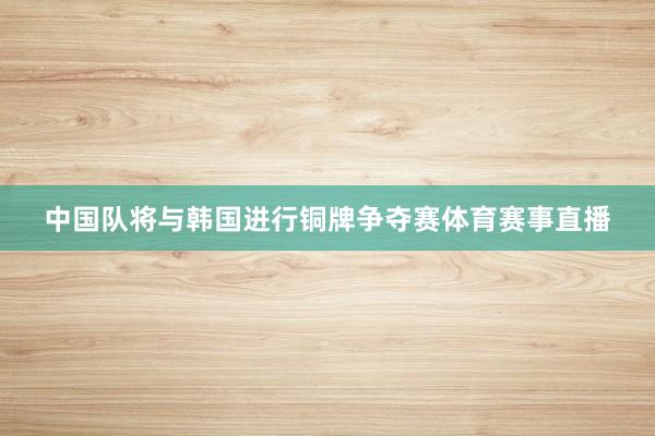 中国队将与韩国进行铜牌争夺赛体育赛事直播