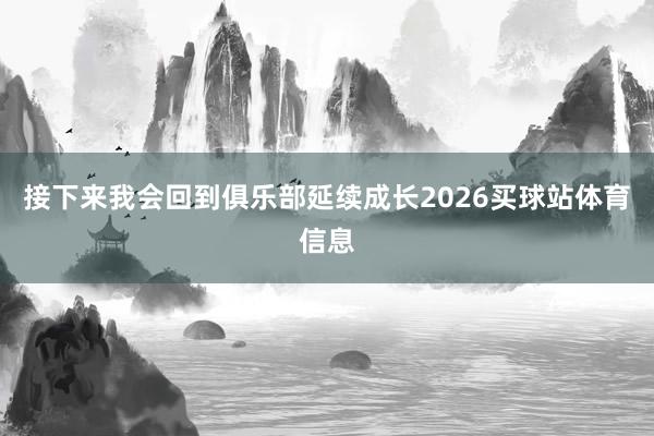 接下来我会回到俱乐部延续成长2026买球站体育信息