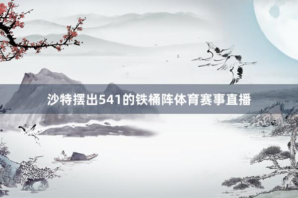 沙特摆出541的铁桶阵体育赛事直播