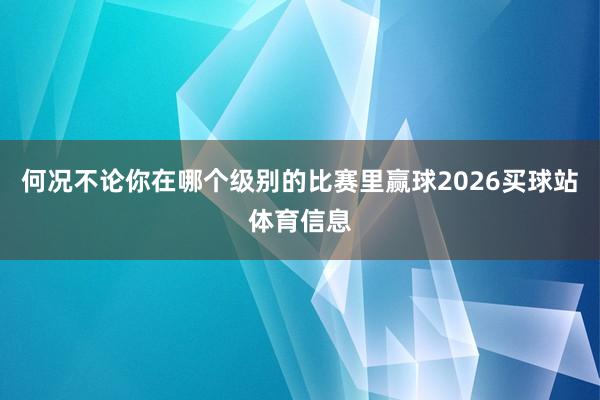 何况不论你在哪个级别的比赛里赢球2026买球站体育信息