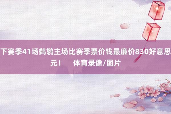 下赛季41场鹈鹕主场比赛季票价钱最廉价830好意思元！    体育录像/图片