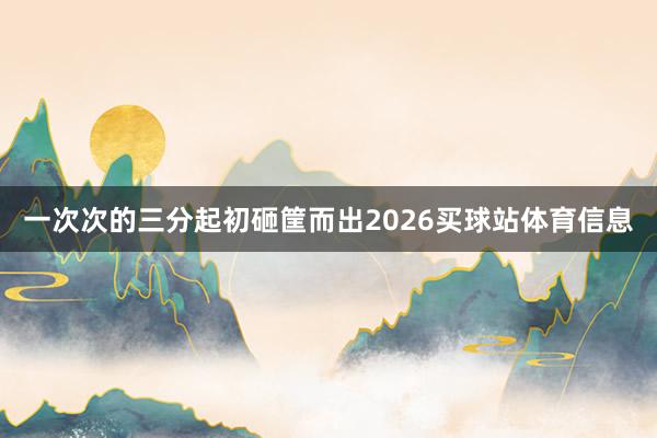 一次次的三分起初砸筐而出2026买球站体育信息
