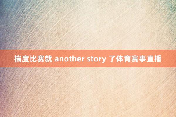 揣度比赛就 another story 了体育赛事直播