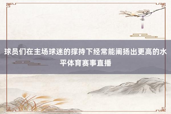 球员们在主场球迷的撑持下经常能阐扬出更高的水平体育赛事直播