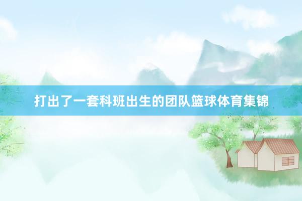 打出了一套科班出生的团队篮球体育集锦