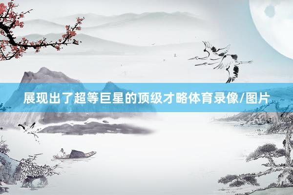 展现出了超等巨星的顶级才略体育录像/图片
