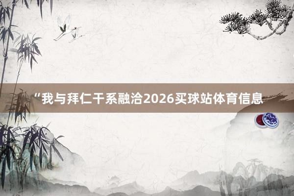 “我与拜仁干系融洽2026买球站体育信息