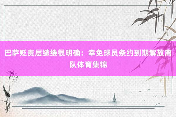 巴萨贬责层缱绻很明确：幸免球员条约到期解放离队体育集锦