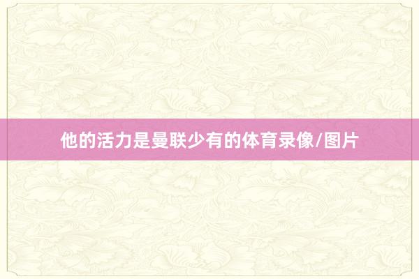 他的活力是曼联少有的体育录像/图片