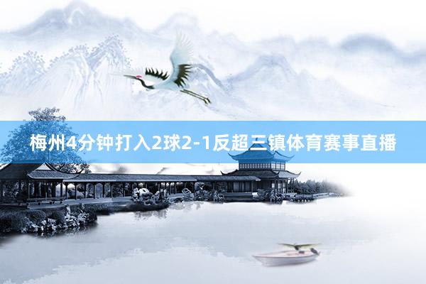 梅州4分钟打入2球2-1反超三镇体育赛事直播