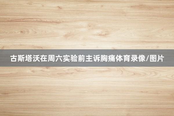 古斯塔沃在周六实验前主诉胸痛体育录像/图片