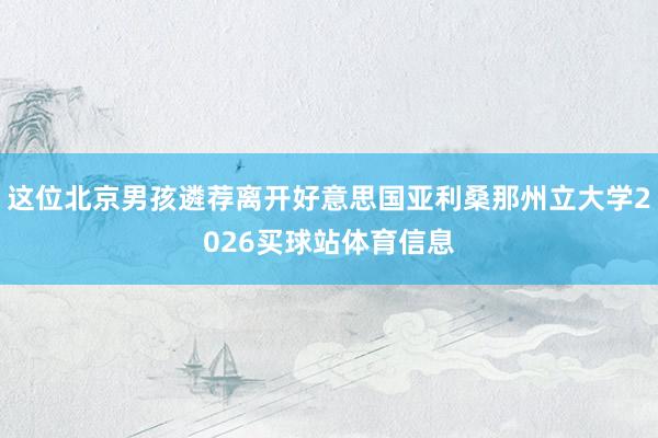 这位北京男孩遴荐离开好意思国亚利桑那州立大学2026买球站体育信息