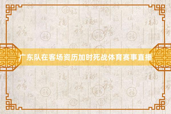 广东队在客场资历加时死战体育赛事直播