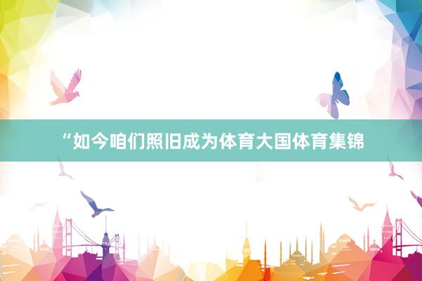 “如今咱们照旧成为体育大国体育集锦