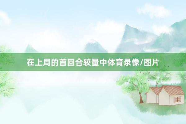 在上周的首回合较量中体育录像/图片