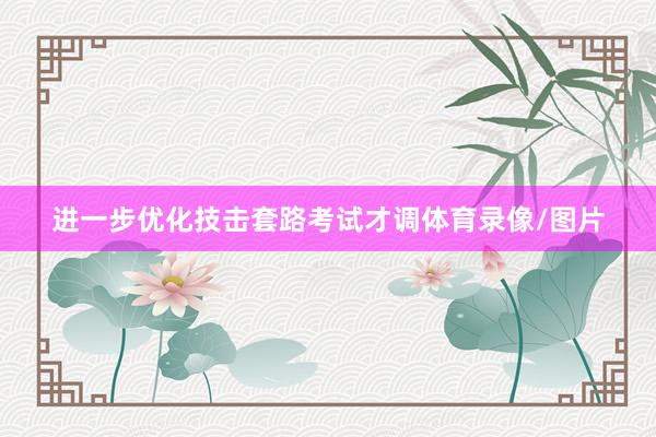 进一步优化技击套路考试才调体育录像/图片