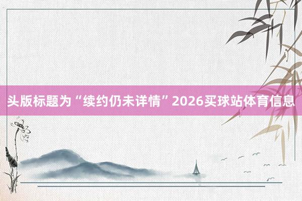 头版标题为“续约仍未详情”2026买球站体育信息