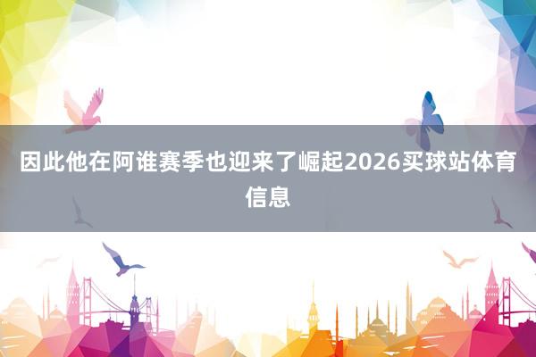因此他在阿谁赛季也迎来了崛起2026买球站体育信息
