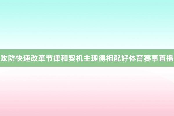 攻防快速改革节律和契机主理得相配好体育赛事直播