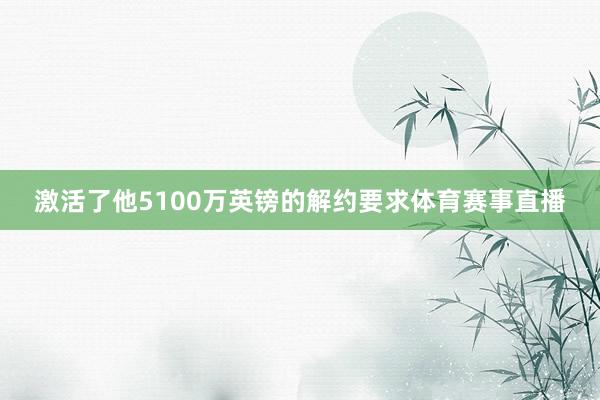 激活了他5100万英镑的解约要求体育赛事直播