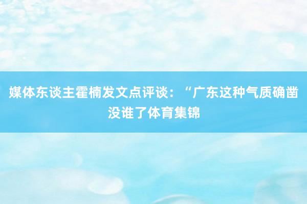 媒体东谈主霍楠发文点评谈：“广东这种气质确凿没谁了体育集锦