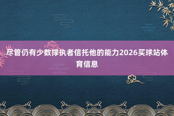 尽管仍有少数撑执者信托他的能力2026买球站体育信息
